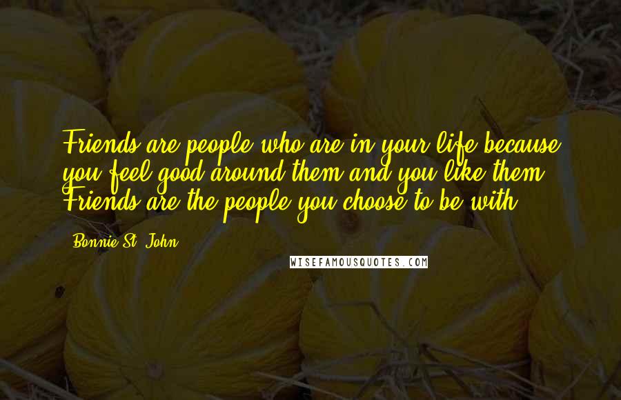 Bonnie St. John Quotes: Friends are people who are in your life because you feel good around them and you like them. Friends are the people you choose to be with.