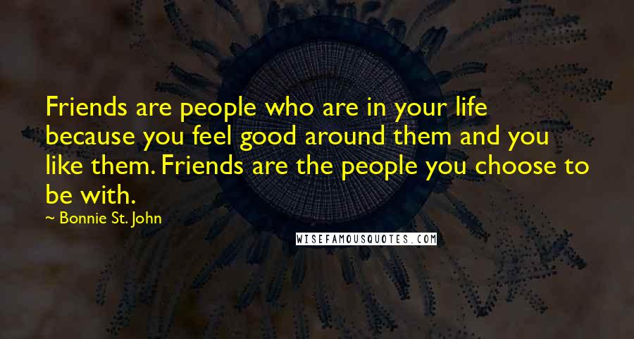 Bonnie St. John Quotes: Friends are people who are in your life because you feel good around them and you like them. Friends are the people you choose to be with.