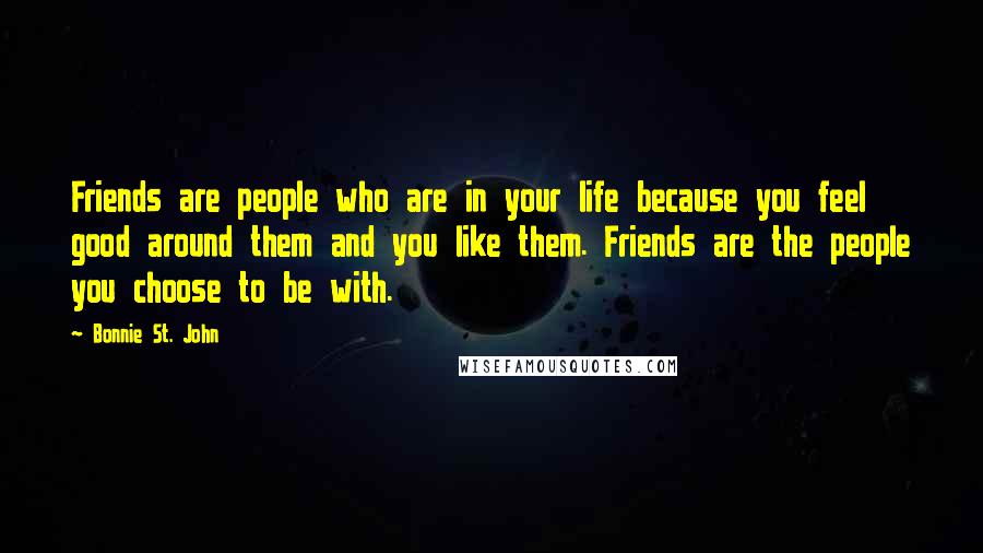 Bonnie St. John Quotes: Friends are people who are in your life because you feel good around them and you like them. Friends are the people you choose to be with.