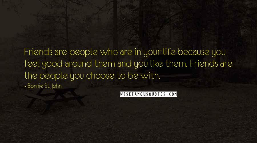 Bonnie St. John Quotes: Friends are people who are in your life because you feel good around them and you like them. Friends are the people you choose to be with.