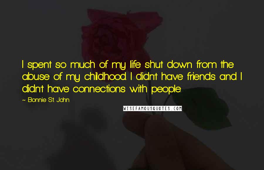 Bonnie St. John Quotes: I spent so much of my life shut down from the abuse of my childhood. I didn't have friends and I didn't have connections with people.