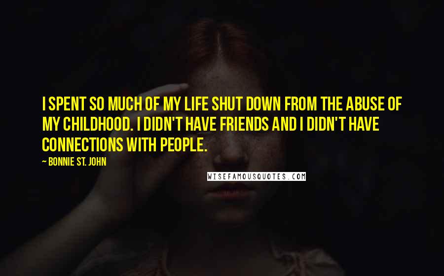 Bonnie St. John Quotes: I spent so much of my life shut down from the abuse of my childhood. I didn't have friends and I didn't have connections with people.