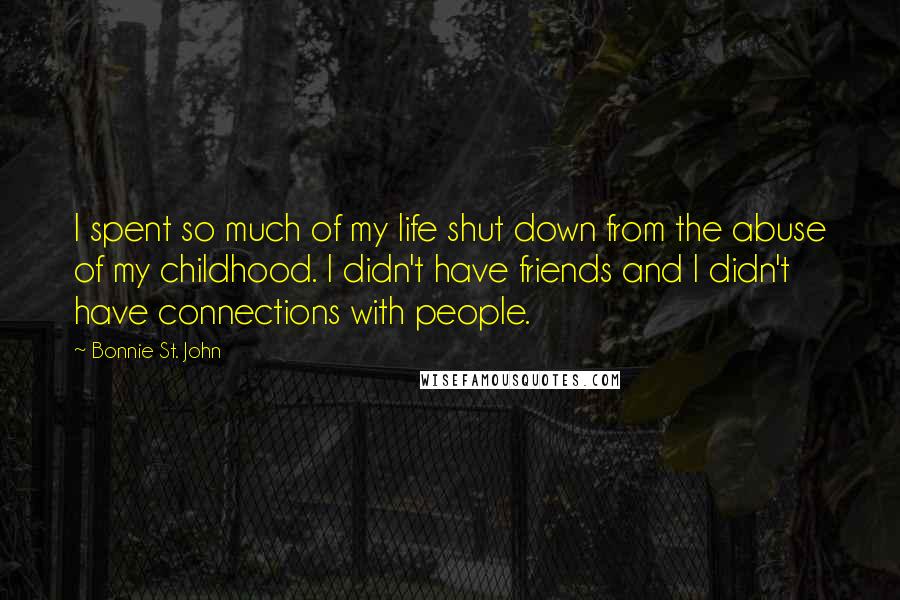 Bonnie St. John Quotes: I spent so much of my life shut down from the abuse of my childhood. I didn't have friends and I didn't have connections with people.