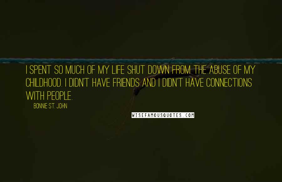 Bonnie St. John Quotes: I spent so much of my life shut down from the abuse of my childhood. I didn't have friends and I didn't have connections with people.