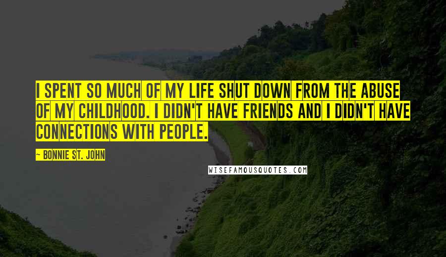 Bonnie St. John Quotes: I spent so much of my life shut down from the abuse of my childhood. I didn't have friends and I didn't have connections with people.