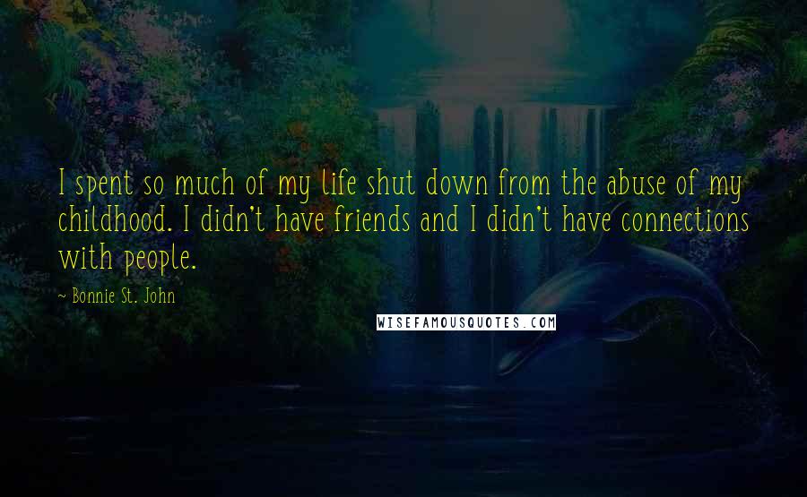 Bonnie St. John Quotes: I spent so much of my life shut down from the abuse of my childhood. I didn't have friends and I didn't have connections with people.