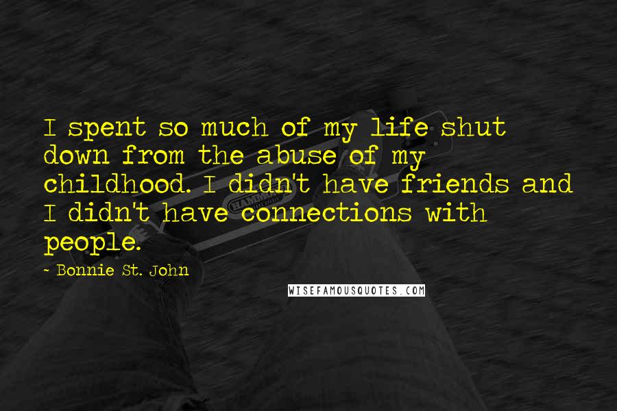 Bonnie St. John Quotes: I spent so much of my life shut down from the abuse of my childhood. I didn't have friends and I didn't have connections with people.