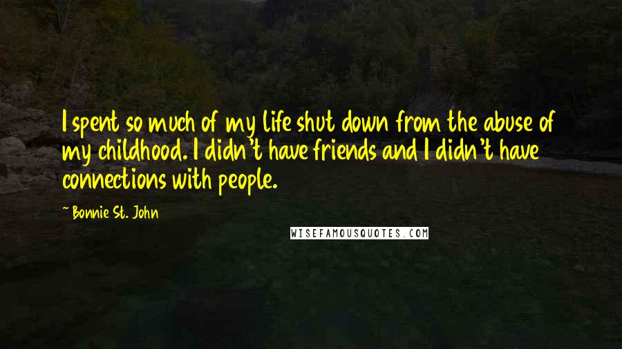 Bonnie St. John Quotes: I spent so much of my life shut down from the abuse of my childhood. I didn't have friends and I didn't have connections with people.
