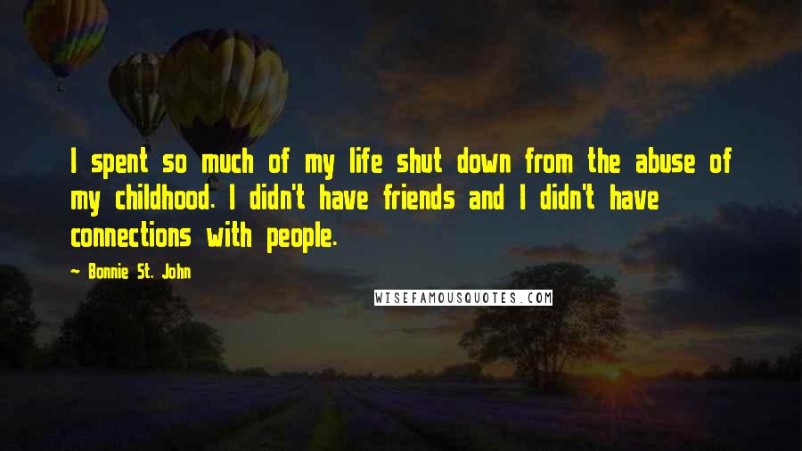 Bonnie St. John Quotes: I spent so much of my life shut down from the abuse of my childhood. I didn't have friends and I didn't have connections with people.