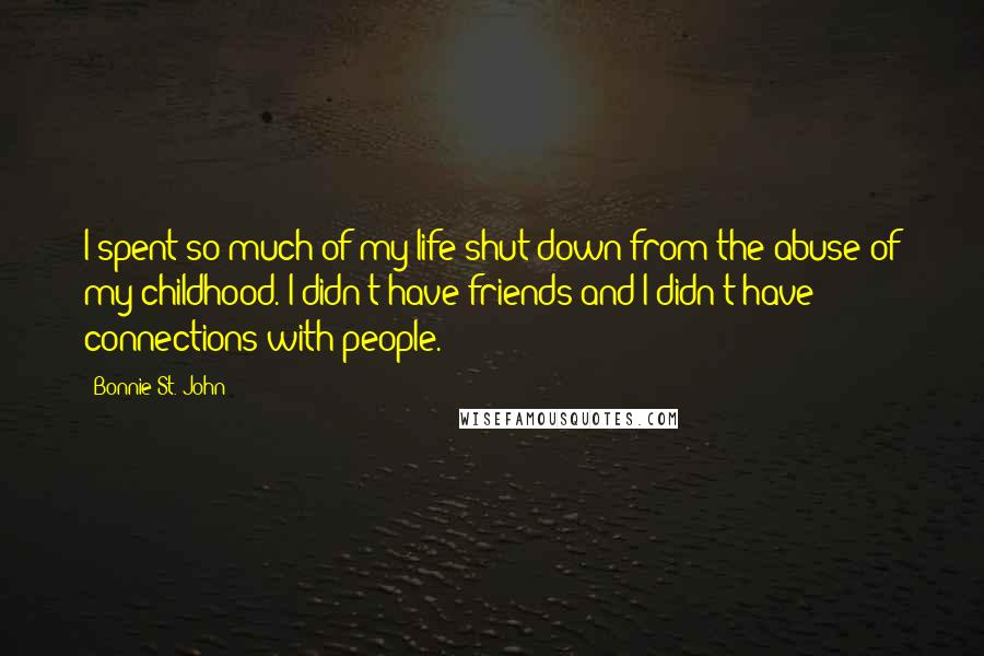 Bonnie St. John Quotes: I spent so much of my life shut down from the abuse of my childhood. I didn't have friends and I didn't have connections with people.