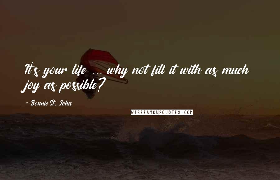 Bonnie St. John Quotes: It's your life ... why not fill it with as much joy as possible?