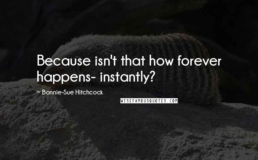 Bonnie-Sue Hitchcock Quotes: Because isn't that how forever happens- instantly?