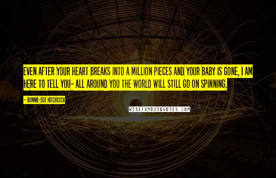 Bonnie-Sue Hitchcock Quotes: Even after your heart breaks into a million pieces and your baby is gone, I am here to tell you- all around you the world will still go on spinning.