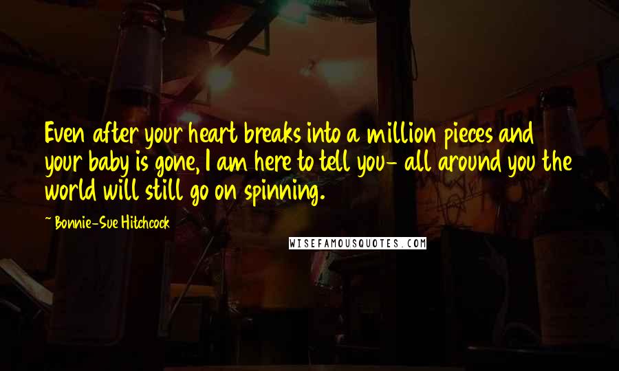 Bonnie-Sue Hitchcock Quotes: Even after your heart breaks into a million pieces and your baby is gone, I am here to tell you- all around you the world will still go on spinning.