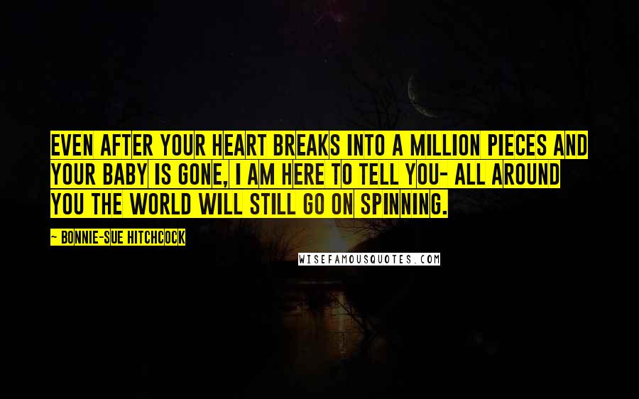 Bonnie-Sue Hitchcock Quotes: Even after your heart breaks into a million pieces and your baby is gone, I am here to tell you- all around you the world will still go on spinning.