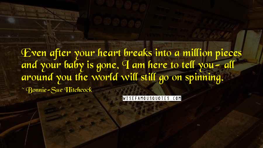 Bonnie-Sue Hitchcock Quotes: Even after your heart breaks into a million pieces and your baby is gone, I am here to tell you- all around you the world will still go on spinning.