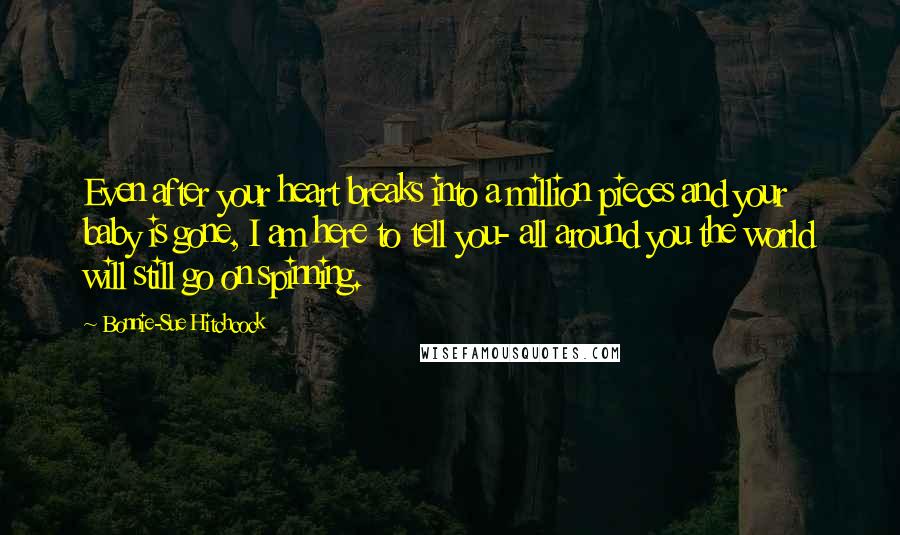 Bonnie-Sue Hitchcock Quotes: Even after your heart breaks into a million pieces and your baby is gone, I am here to tell you- all around you the world will still go on spinning.