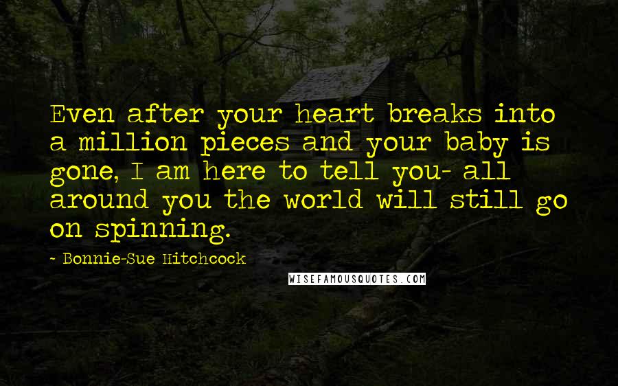 Bonnie-Sue Hitchcock Quotes: Even after your heart breaks into a million pieces and your baby is gone, I am here to tell you- all around you the world will still go on spinning.