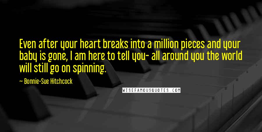 Bonnie-Sue Hitchcock Quotes: Even after your heart breaks into a million pieces and your baby is gone, I am here to tell you- all around you the world will still go on spinning.