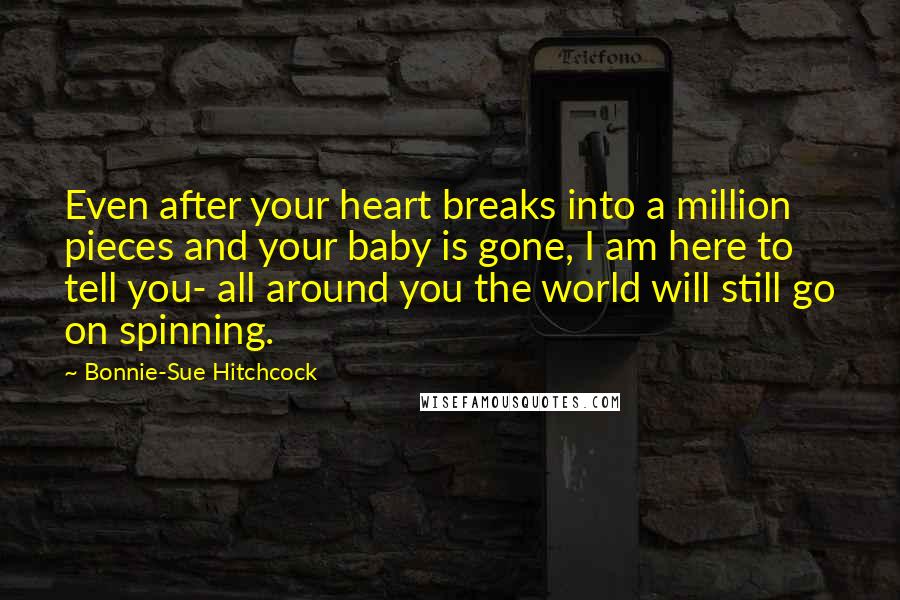 Bonnie-Sue Hitchcock Quotes: Even after your heart breaks into a million pieces and your baby is gone, I am here to tell you- all around you the world will still go on spinning.