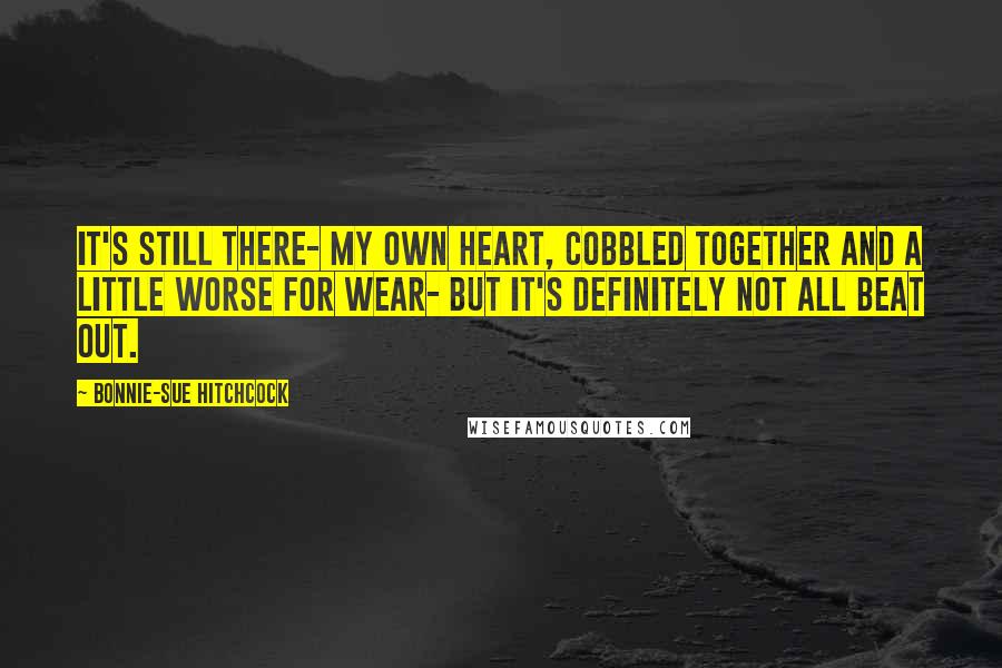 Bonnie-Sue Hitchcock Quotes: It's still there- my own heart, cobbled together and a little worse for wear- but it's definitely not all beat out.