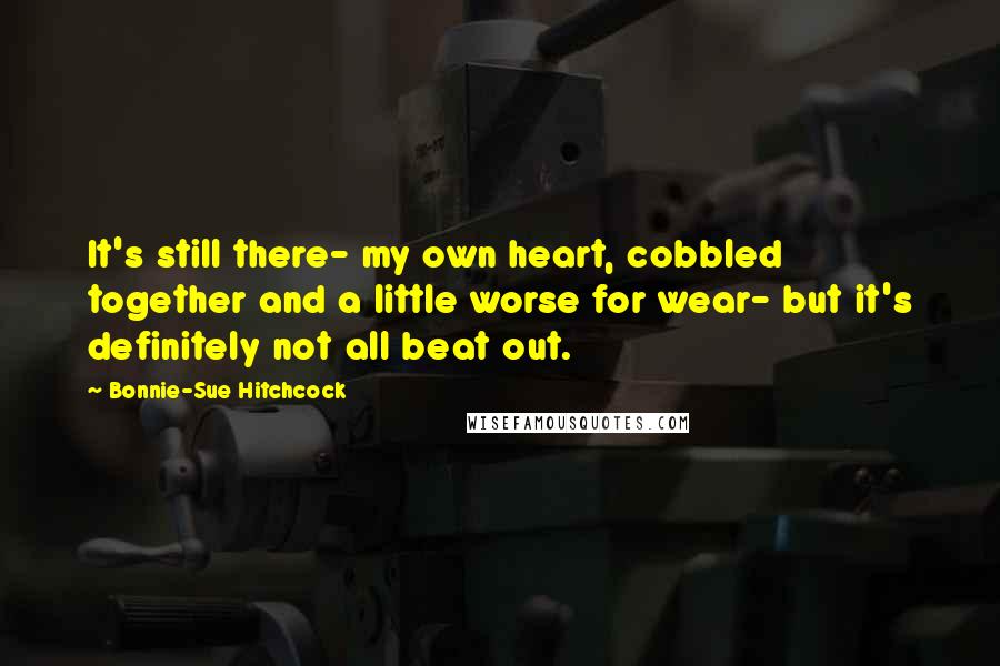 Bonnie-Sue Hitchcock Quotes: It's still there- my own heart, cobbled together and a little worse for wear- but it's definitely not all beat out.