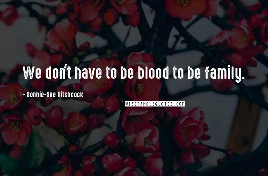 Bonnie-Sue Hitchcock Quotes: We don't have to be blood to be family.