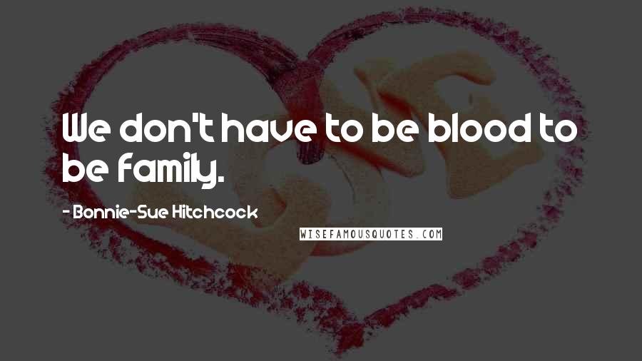 Bonnie-Sue Hitchcock Quotes: We don't have to be blood to be family.