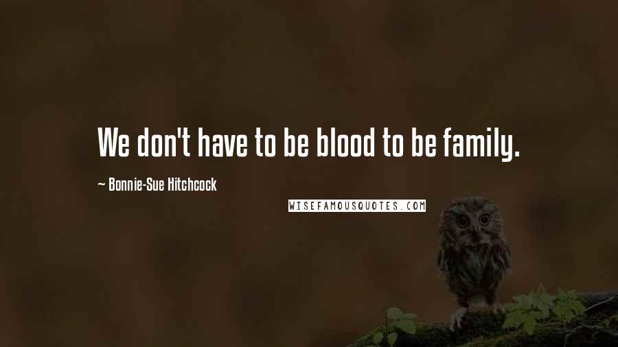 Bonnie-Sue Hitchcock Quotes: We don't have to be blood to be family.