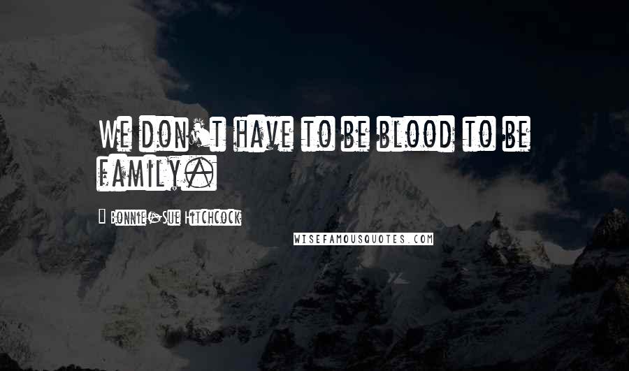 Bonnie-Sue Hitchcock Quotes: We don't have to be blood to be family.