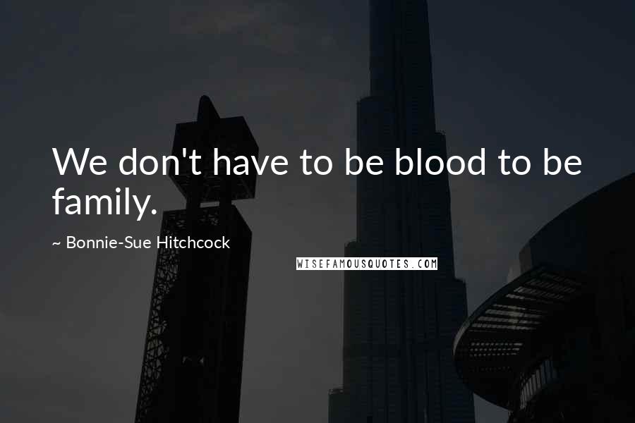 Bonnie-Sue Hitchcock Quotes: We don't have to be blood to be family.