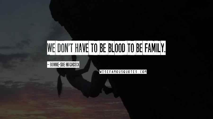 Bonnie-Sue Hitchcock Quotes: We don't have to be blood to be family.