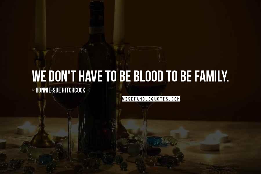 Bonnie-Sue Hitchcock Quotes: We don't have to be blood to be family.