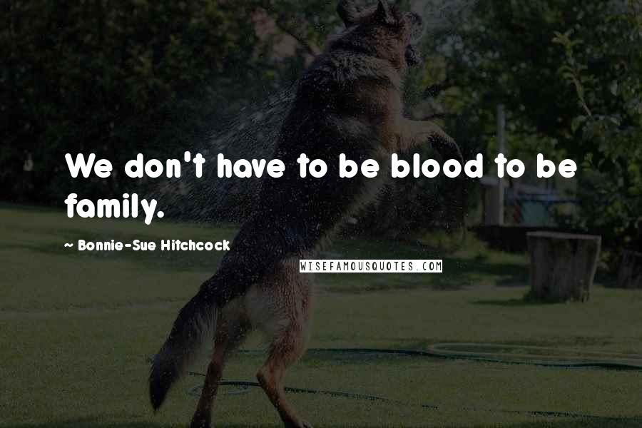 Bonnie-Sue Hitchcock Quotes: We don't have to be blood to be family.