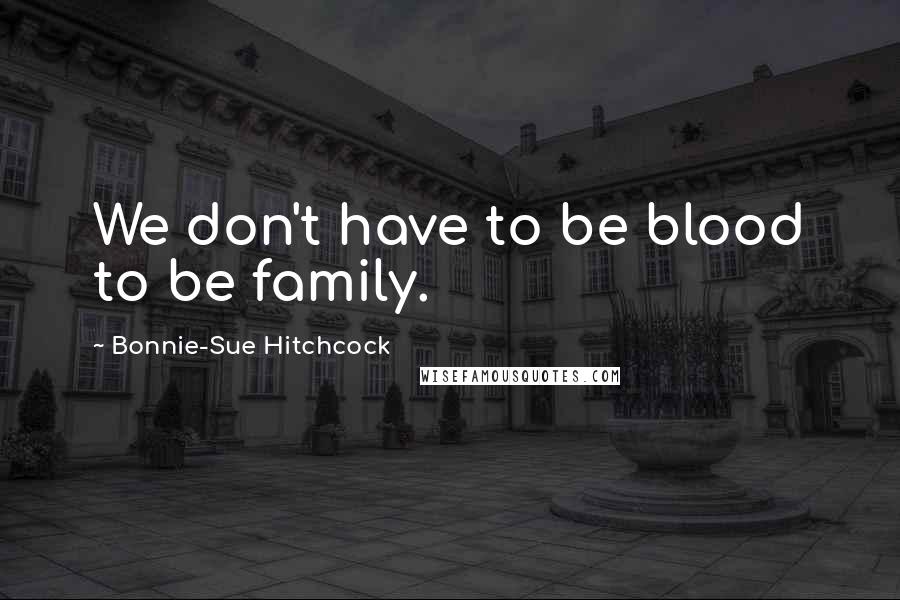 Bonnie-Sue Hitchcock Quotes: We don't have to be blood to be family.