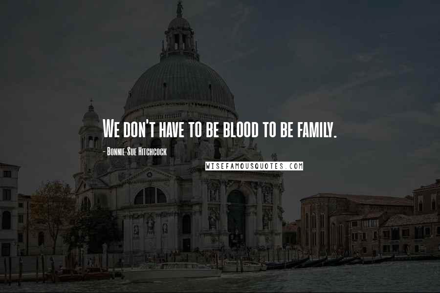 Bonnie-Sue Hitchcock Quotes: We don't have to be blood to be family.