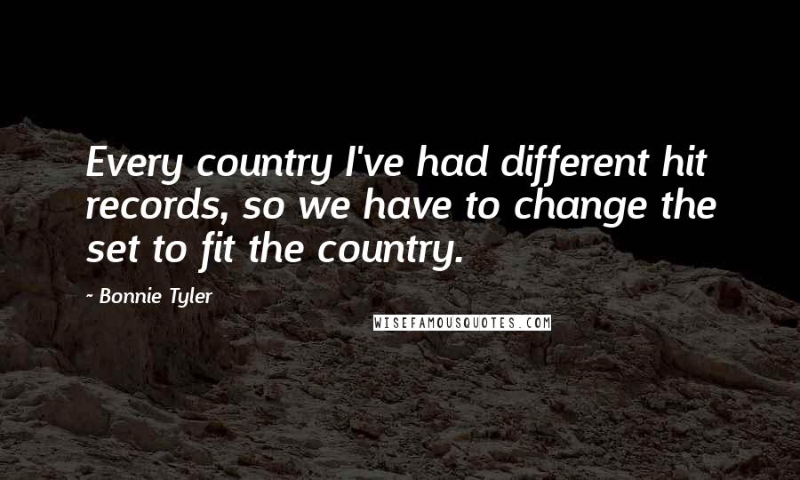 Bonnie Tyler Quotes: Every country I've had different hit records, so we have to change the set to fit the country.