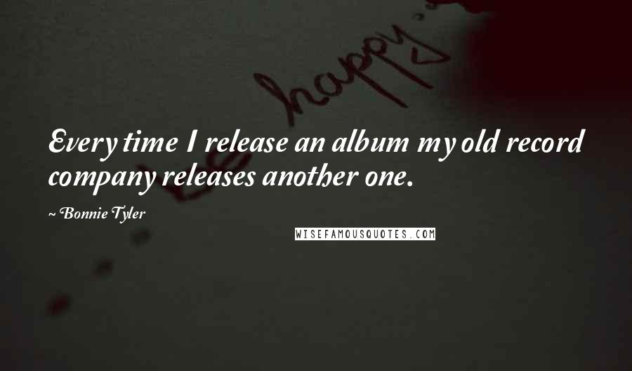 Bonnie Tyler Quotes: Every time I release an album my old record company releases another one.