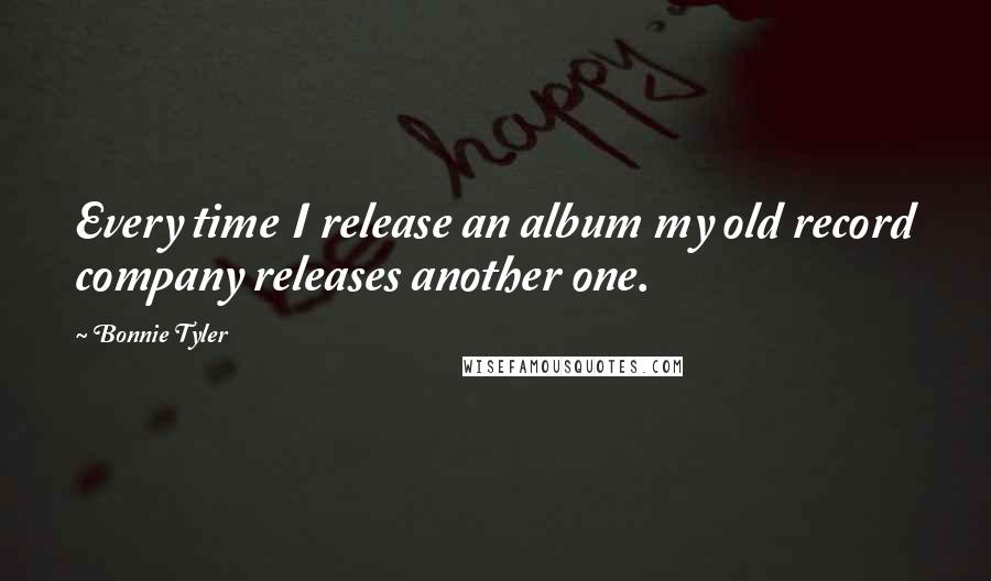 Bonnie Tyler Quotes: Every time I release an album my old record company releases another one.