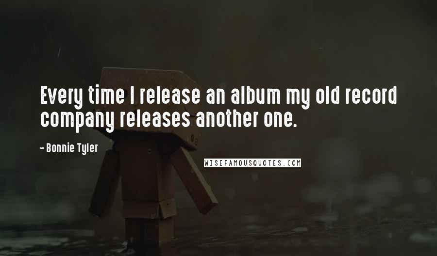 Bonnie Tyler Quotes: Every time I release an album my old record company releases another one.