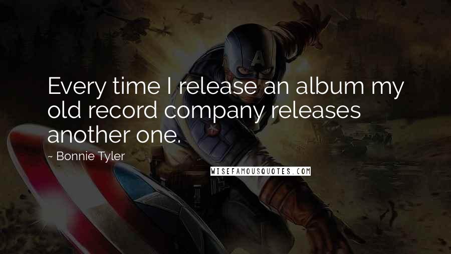 Bonnie Tyler Quotes: Every time I release an album my old record company releases another one.