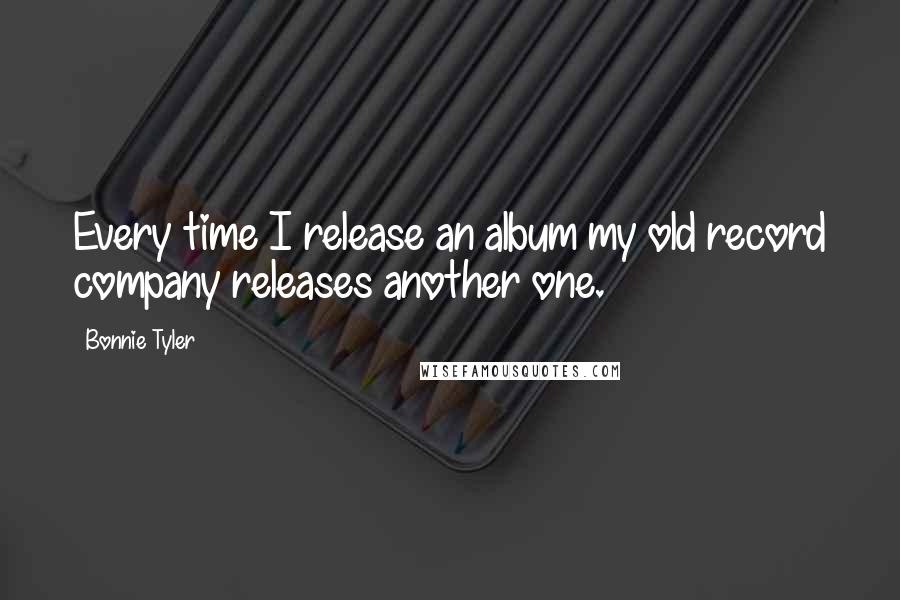 Bonnie Tyler Quotes: Every time I release an album my old record company releases another one.