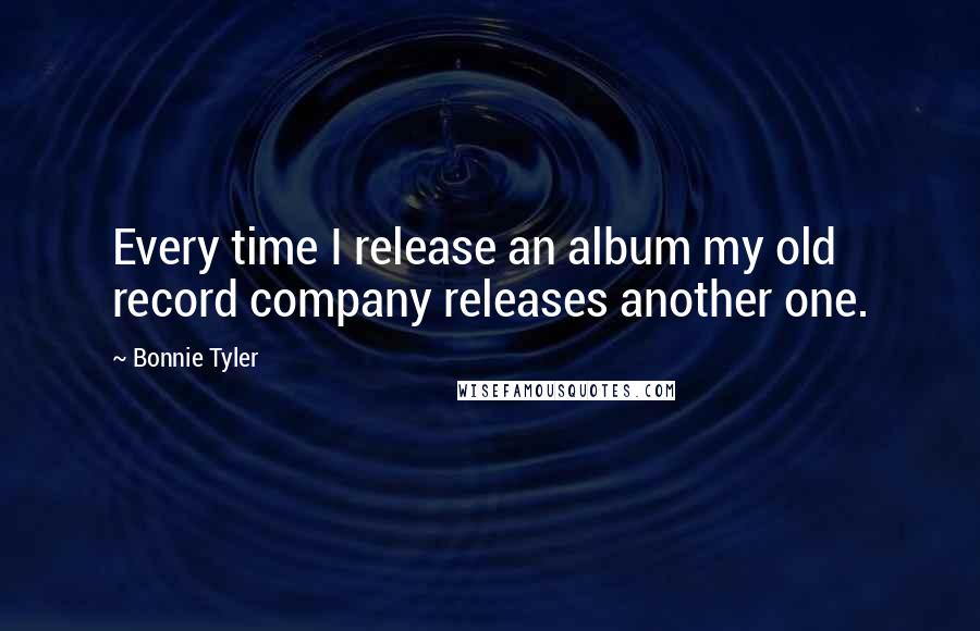 Bonnie Tyler Quotes: Every time I release an album my old record company releases another one.