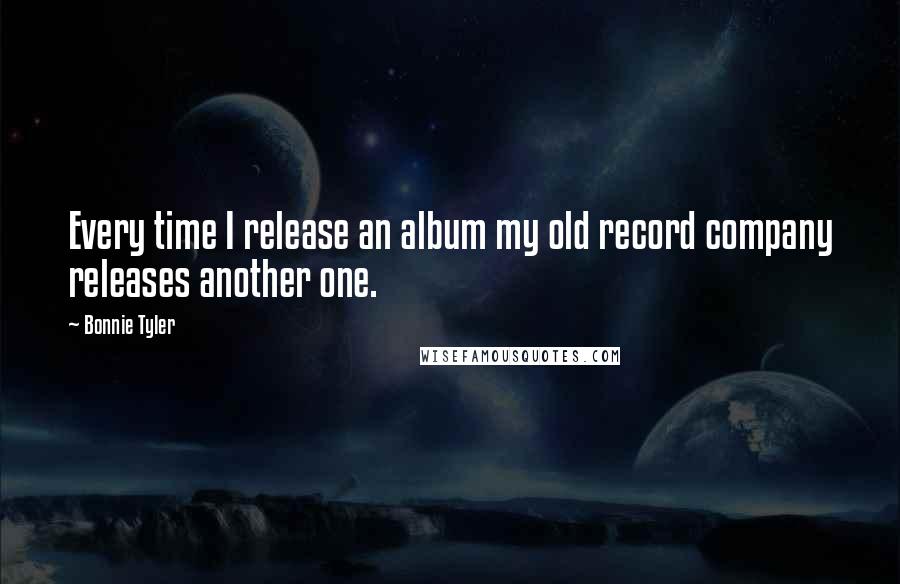 Bonnie Tyler Quotes: Every time I release an album my old record company releases another one.