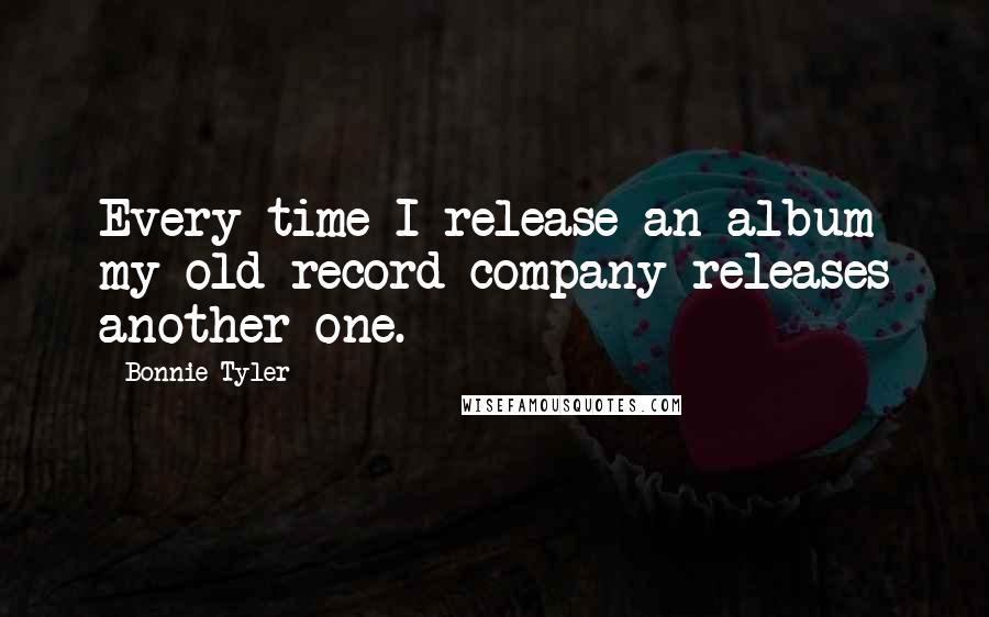 Bonnie Tyler Quotes: Every time I release an album my old record company releases another one.