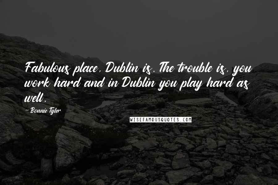 Bonnie Tyler Quotes: Fabulous place, Dublin is. The trouble is, you work hard and in Dublin you play hard as well.