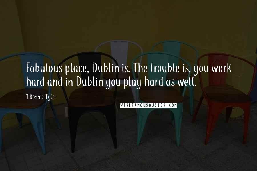 Bonnie Tyler Quotes: Fabulous place, Dublin is. The trouble is, you work hard and in Dublin you play hard as well.