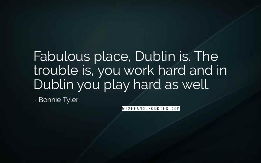 Bonnie Tyler Quotes: Fabulous place, Dublin is. The trouble is, you work hard and in Dublin you play hard as well.