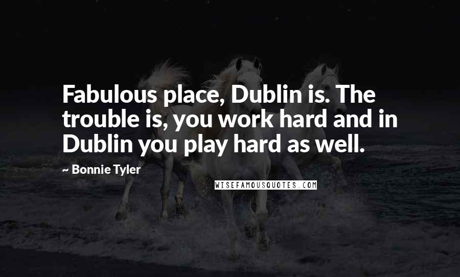 Bonnie Tyler Quotes: Fabulous place, Dublin is. The trouble is, you work hard and in Dublin you play hard as well.
