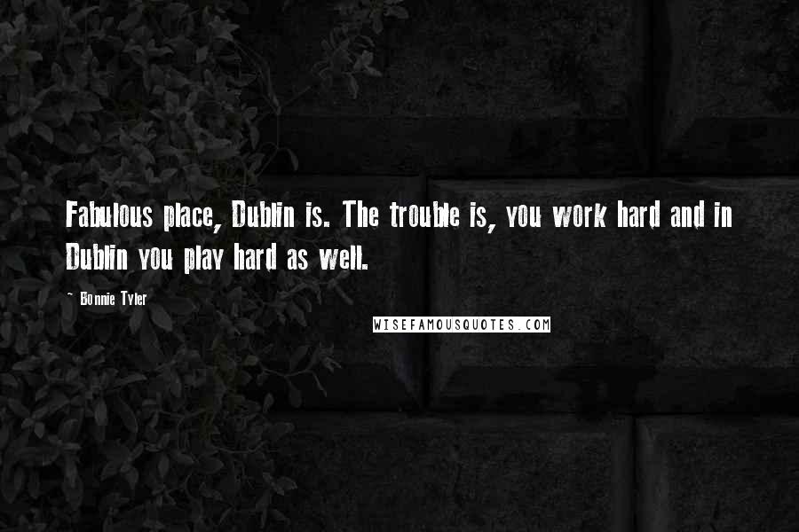 Bonnie Tyler Quotes: Fabulous place, Dublin is. The trouble is, you work hard and in Dublin you play hard as well.